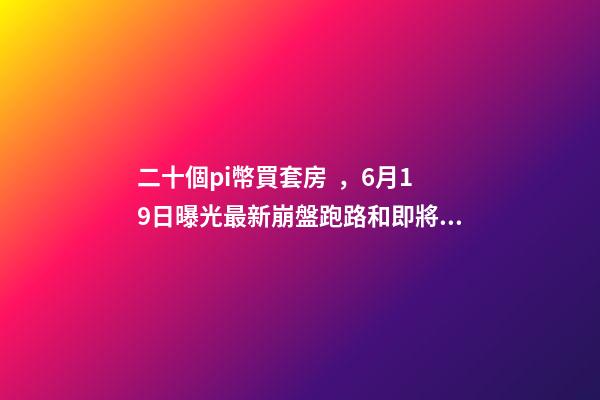 二十個pi幣買套房，6月19日曝光最新崩盤跑路和即將出事的問題平臺